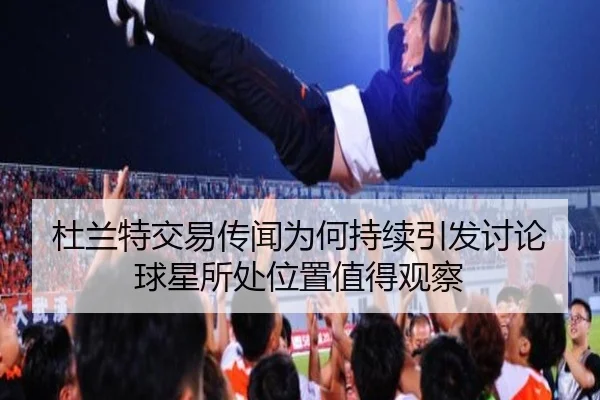 杜兰特交易传闻为何持续引发讨论 球星所处位置值得观察